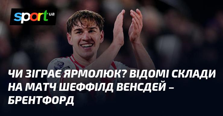 Чи вийде Ярмолюк на поле? Оголошено склади команд на поєдинок Шеффілд Венсдей проти Брентфорда.