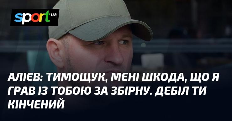 АЛІЄВ: Тимощук, мені справді шкода, що ми грали разом у національній команді. Ти, напевно, зовсім не розумієш, про що йдеться.