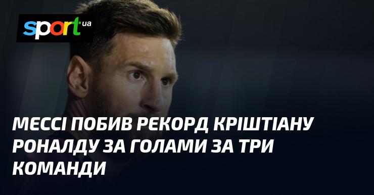 Ліонель Мессі встановив новий рекорд, перевершивши Кріштіану Роналду за кількістю забитих голів за три різні клуби.