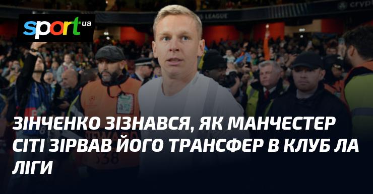 Зінченко відкрив деталі про те, як Манчестер Сіті перешкодив його трансферу до клубу Ла Ліги.