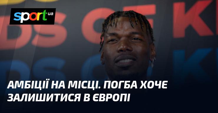 Амбіції на місці. Погба прагне залишитися в Європі.