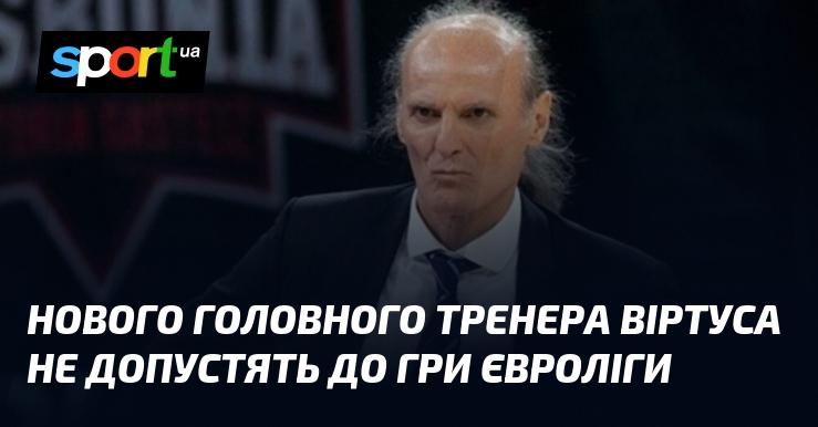 Нового наставника Віртуса не пустять на матч Євроліги.