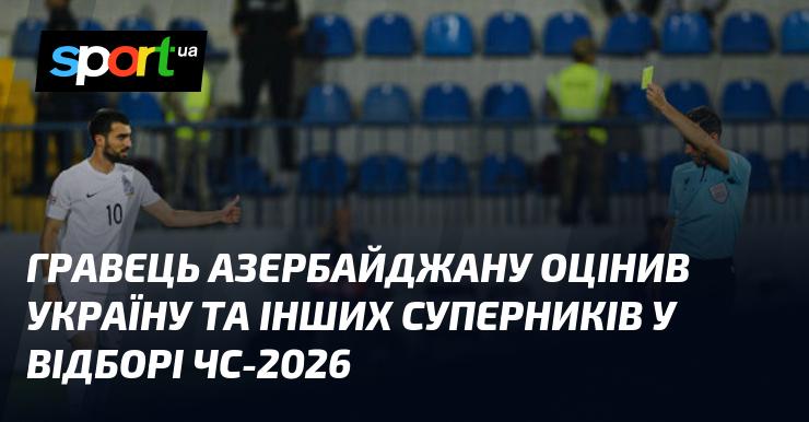 Гравець з Азербайджану висловив свою думку щодо України та інших конкурентів у кваліфікації на Чемпіонат світу 2026 року.