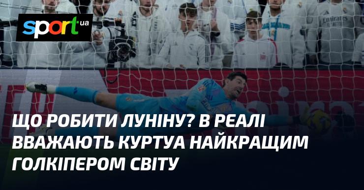 Які дії слід вжити Луніну? У Реалі вважають Куртуа найвидатнішим воротарем на планеті.