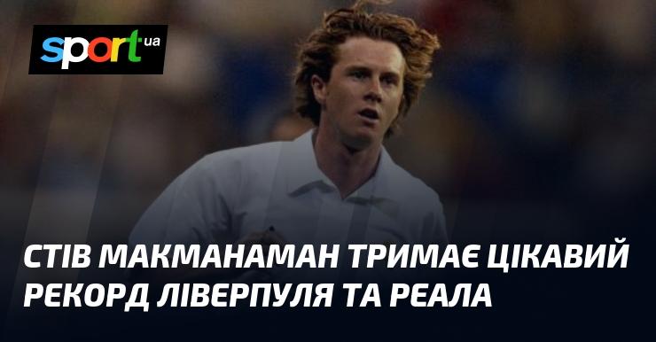 Стів Макманаман володіє унікальним досягненням, яке пов'язує Ліверпуль і Реал.