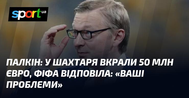 ПАЛКІН: Шахтар втратив 50 мільйонів євро, а ФІФА відповіла: 